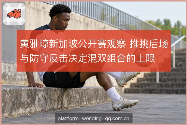 黄雅琼新加坡公开赛观察 推挑后场与防守反击决定混双组合的上限