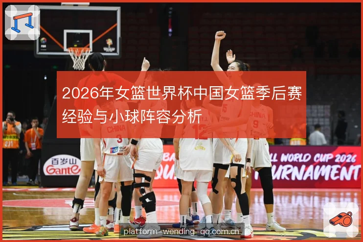 2026年女篮世界杯中国女篮季后赛经验与小球阵容分析 2026年女篮世界杯中国女篮季后赛经验与小球阵容分析